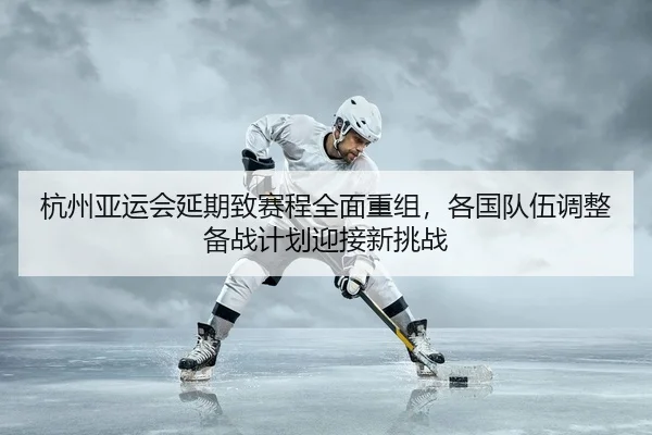 杭州亚运会延期致赛程全面重组，各国队伍调整备战计划迎接新挑战