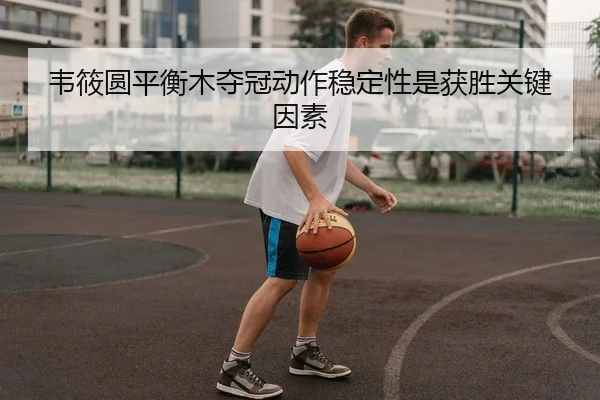 韦筱圆平衡木夺冠动作稳定性是获胜关键因素